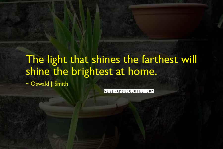 Oswald J. Smith Quotes: The light that shines the farthest will shine the brightest at home.