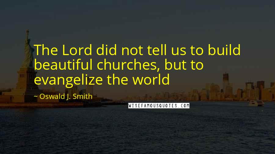 Oswald J. Smith Quotes: The Lord did not tell us to build beautiful churches, but to evangelize the world