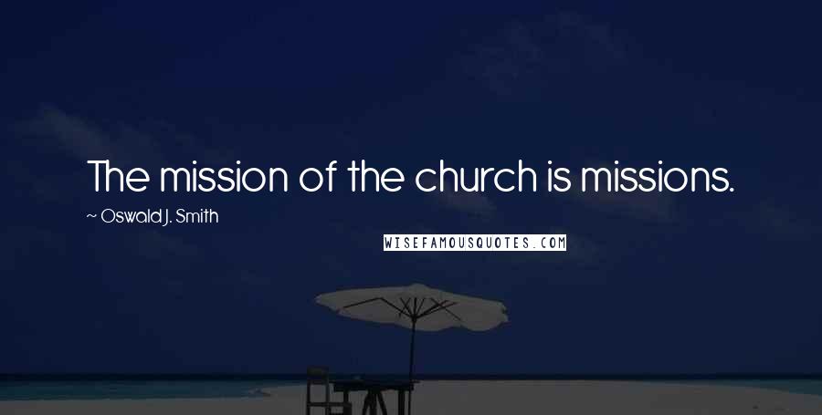 Oswald J. Smith Quotes: The mission of the church is missions.