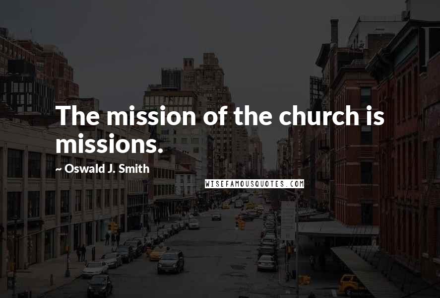 Oswald J. Smith Quotes: The mission of the church is missions.