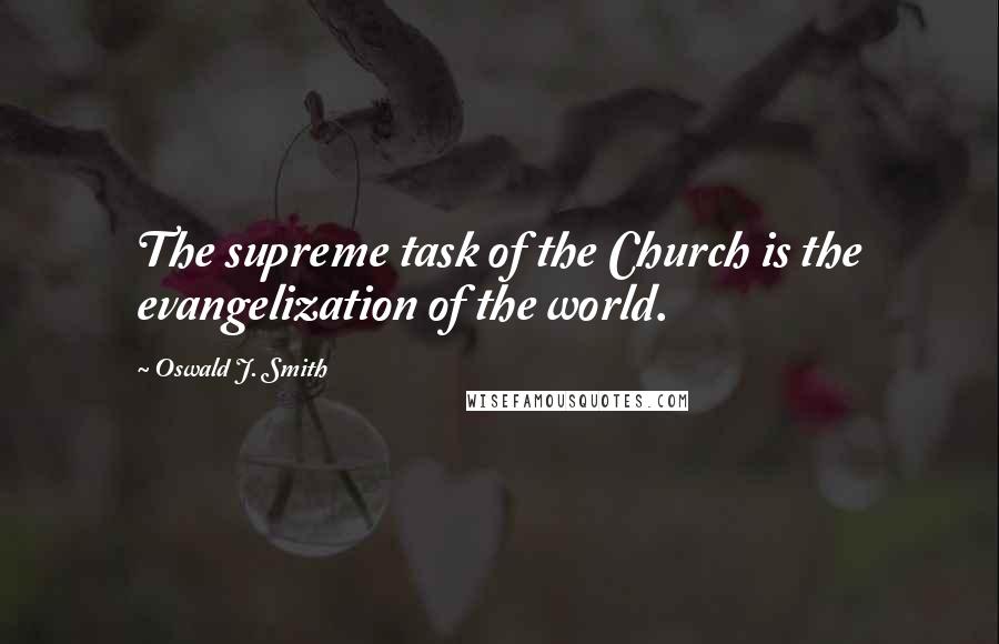 Oswald J. Smith Quotes: The supreme task of the Church is the evangelization of the world.