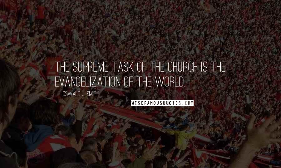 Oswald J. Smith Quotes: The supreme task of the Church is the evangelization of the world.