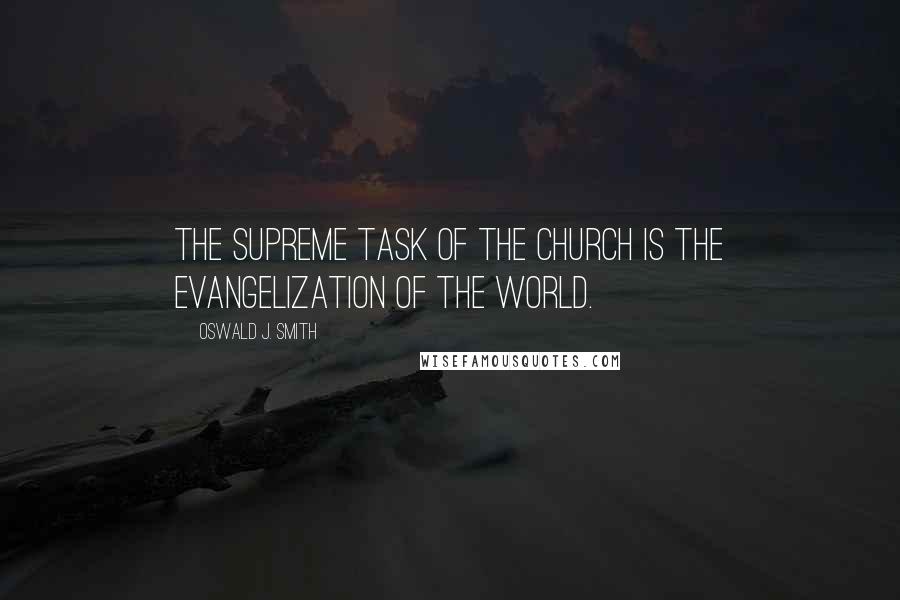 Oswald J. Smith Quotes: The supreme task of the Church is the evangelization of the world.