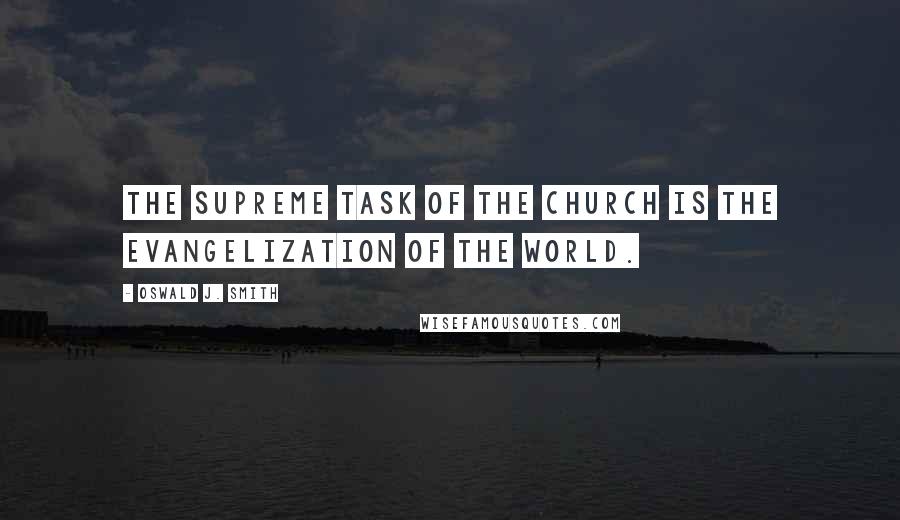 Oswald J. Smith Quotes: The supreme task of the Church is the evangelization of the world.