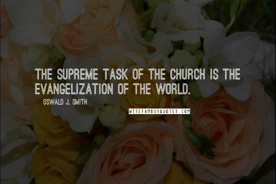 Oswald J. Smith Quotes: The supreme task of the Church is the evangelization of the world.