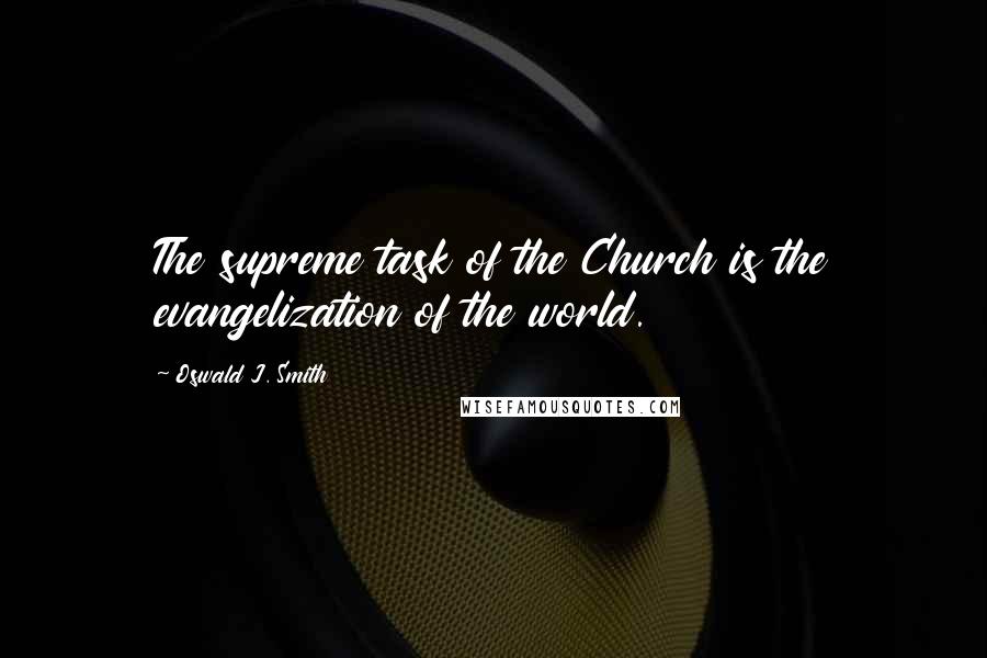 Oswald J. Smith Quotes: The supreme task of the Church is the evangelization of the world.