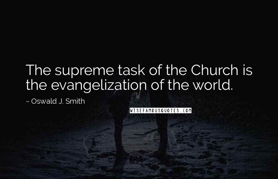 Oswald J. Smith Quotes: The supreme task of the Church is the evangelization of the world.