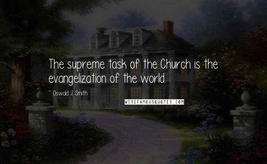 Oswald J. Smith Quotes: The supreme task of the Church is the evangelization of the world.