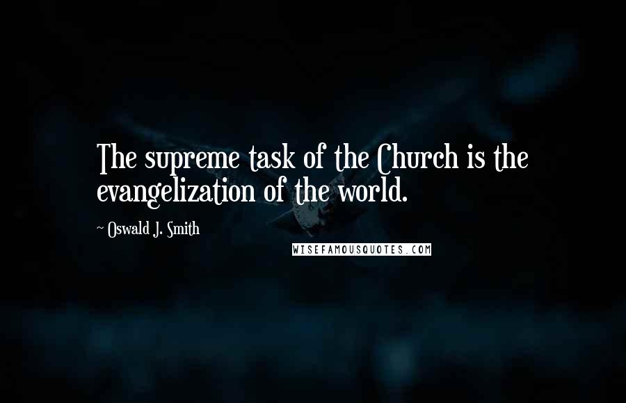 Oswald J. Smith Quotes: The supreme task of the Church is the evangelization of the world.