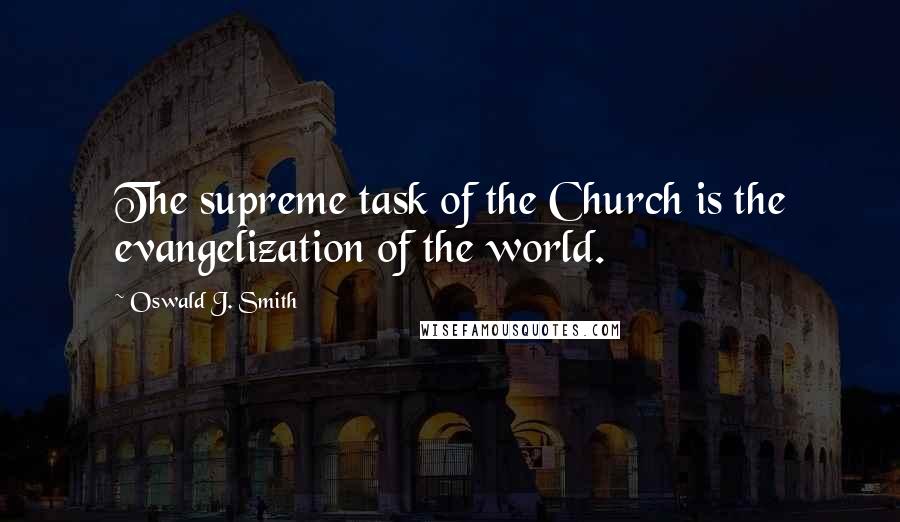 Oswald J. Smith Quotes: The supreme task of the Church is the evangelization of the world.