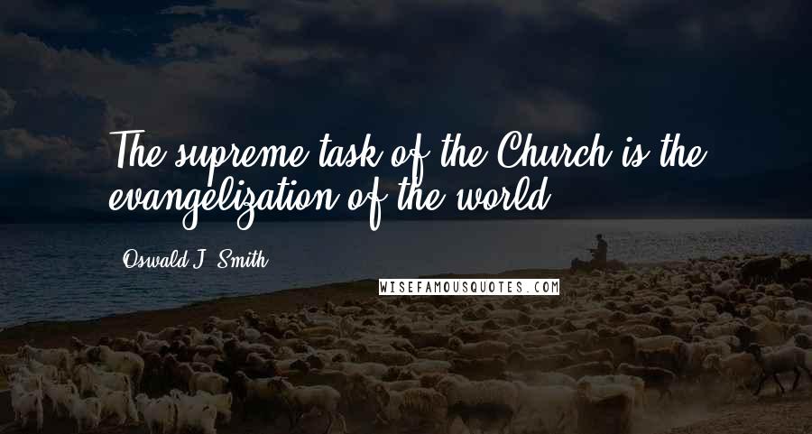 Oswald J. Smith Quotes: The supreme task of the Church is the evangelization of the world.