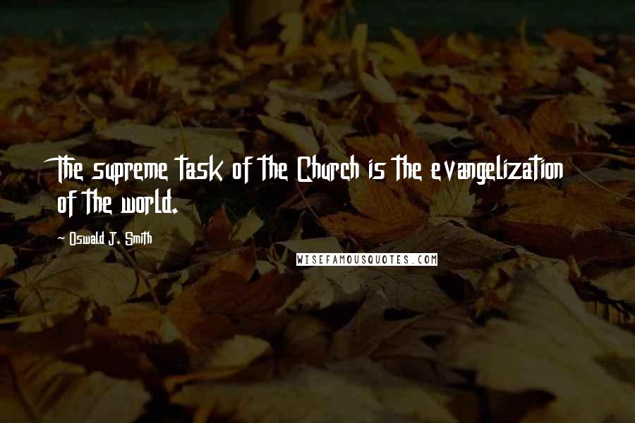 Oswald J. Smith Quotes: The supreme task of the Church is the evangelization of the world.