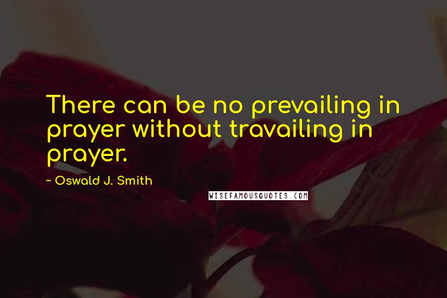 Oswald J. Smith Quotes: There can be no prevailing in prayer without travailing in prayer.