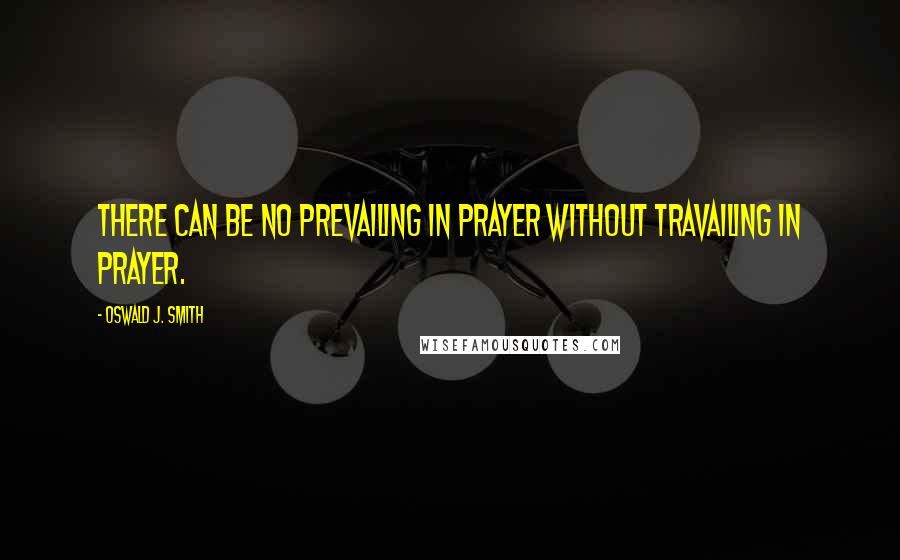 Oswald J. Smith Quotes: There can be no prevailing in prayer without travailing in prayer.