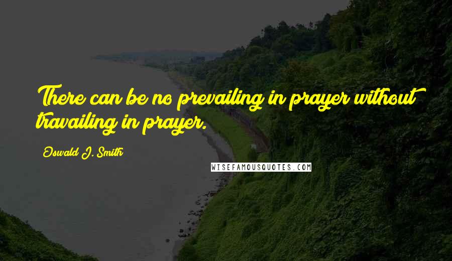 Oswald J. Smith Quotes: There can be no prevailing in prayer without travailing in prayer.