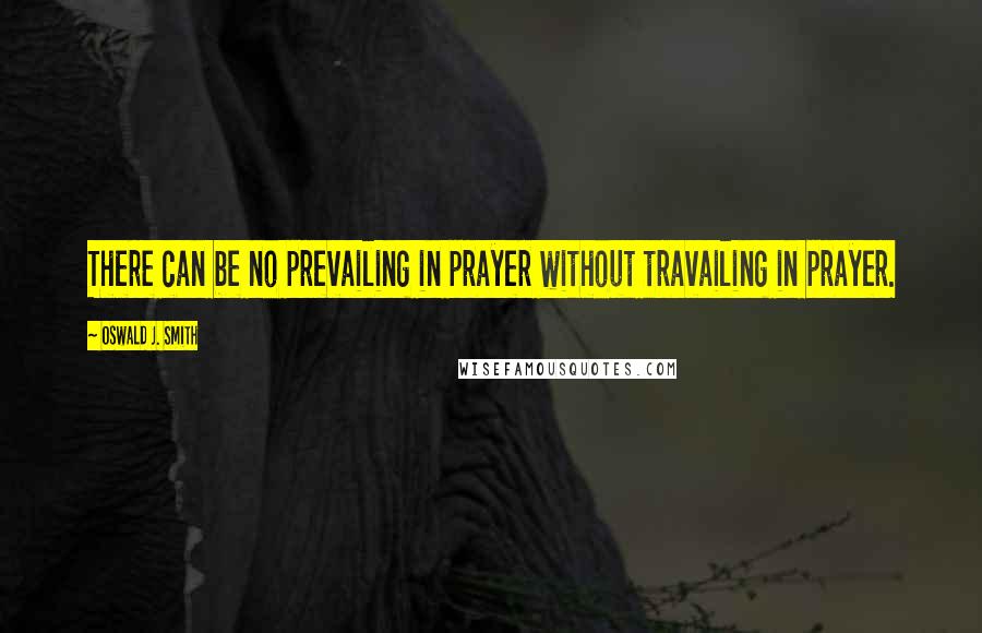 Oswald J. Smith Quotes: There can be no prevailing in prayer without travailing in prayer.