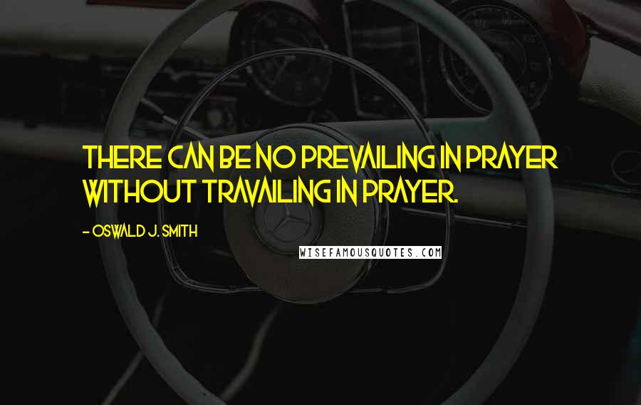 Oswald J. Smith Quotes: There can be no prevailing in prayer without travailing in prayer.