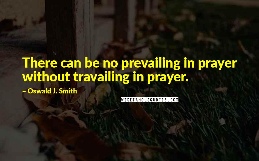 Oswald J. Smith Quotes: There can be no prevailing in prayer without travailing in prayer.