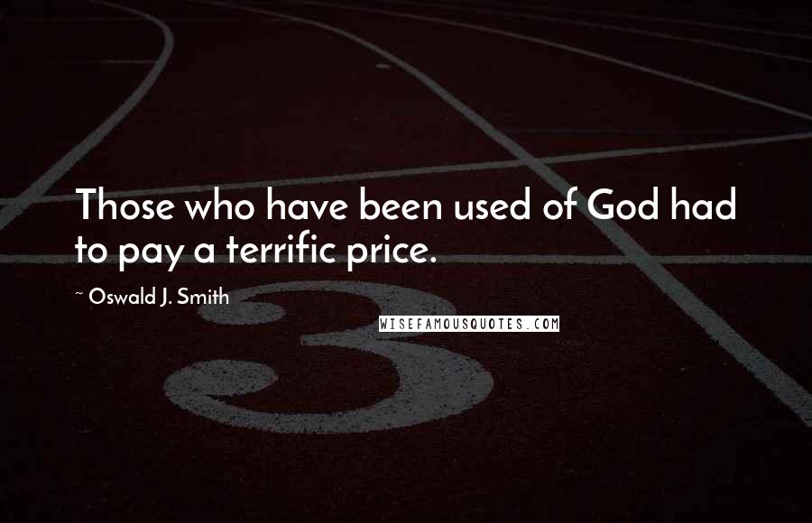 Oswald J. Smith Quotes: Those who have been used of God had to pay a terrific price.