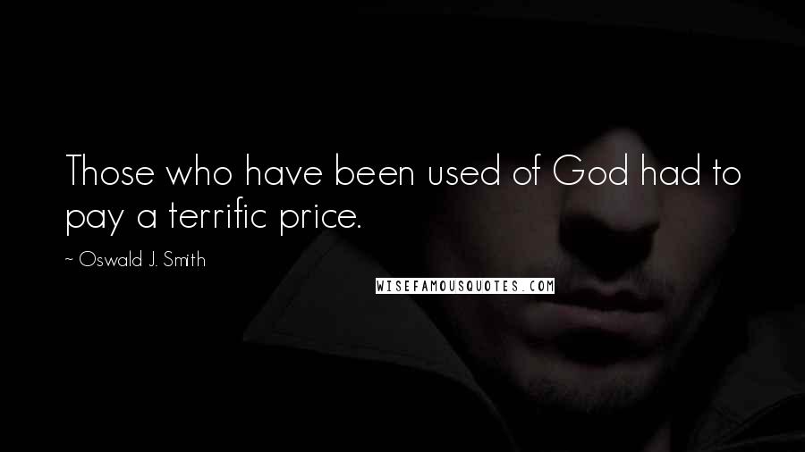 Oswald J. Smith Quotes: Those who have been used of God had to pay a terrific price.