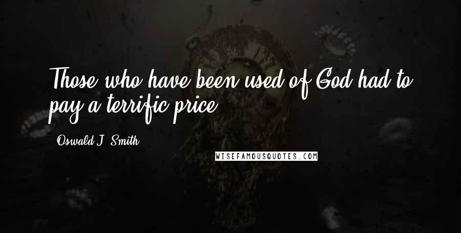 Oswald J. Smith Quotes: Those who have been used of God had to pay a terrific price.