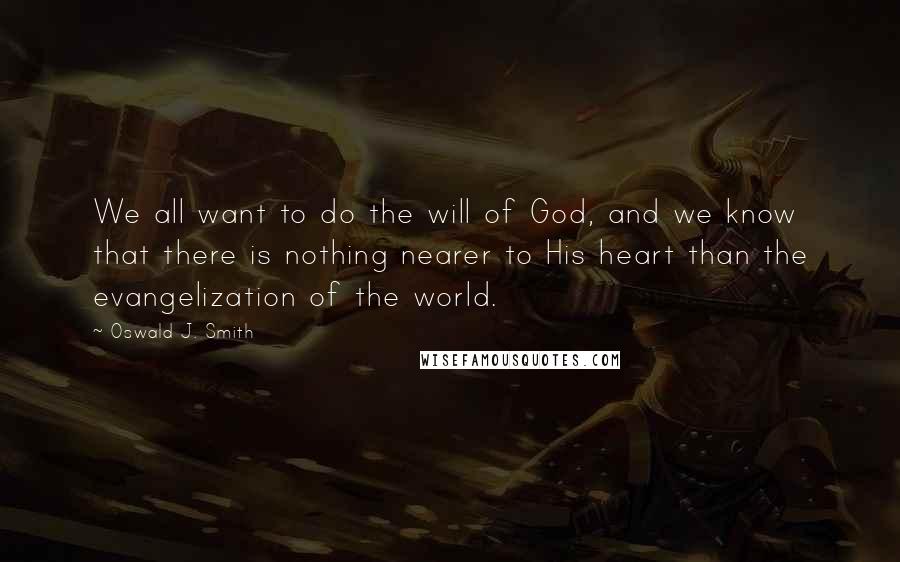 Oswald J. Smith Quotes: We all want to do the will of God, and we know that there is nothing nearer to His heart than the evangelization of the world.