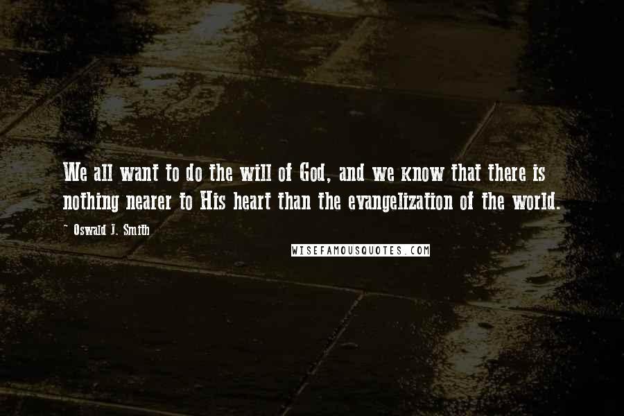 Oswald J. Smith Quotes: We all want to do the will of God, and we know that there is nothing nearer to His heart than the evangelization of the world.