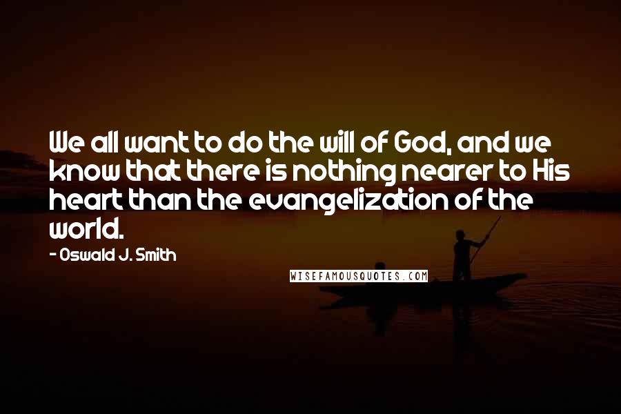 Oswald J. Smith Quotes: We all want to do the will of God, and we know that there is nothing nearer to His heart than the evangelization of the world.