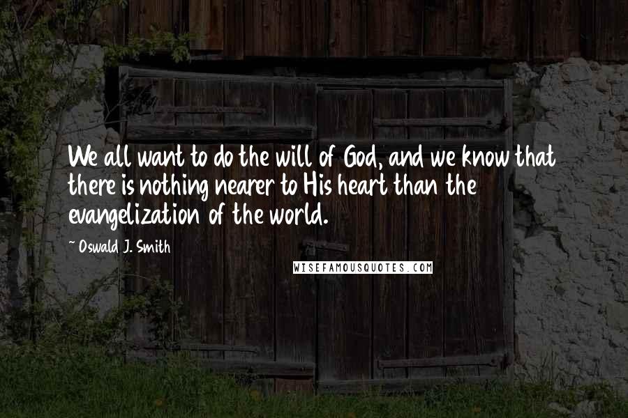 Oswald J. Smith Quotes: We all want to do the will of God, and we know that there is nothing nearer to His heart than the evangelization of the world.