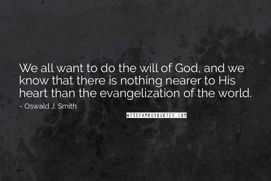 Oswald J. Smith Quotes: We all want to do the will of God, and we know that there is nothing nearer to His heart than the evangelization of the world.