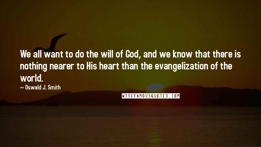 Oswald J. Smith Quotes: We all want to do the will of God, and we know that there is nothing nearer to His heart than the evangelization of the world.