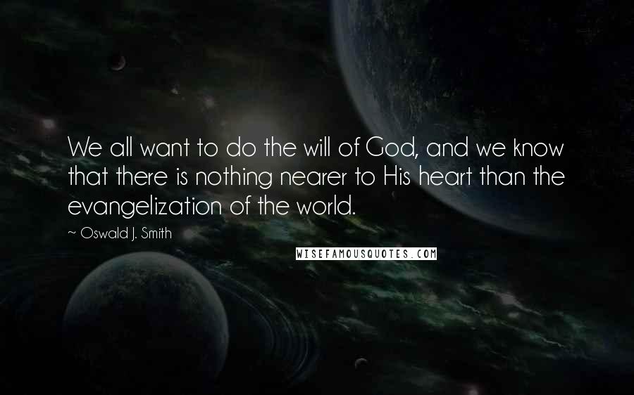 Oswald J. Smith Quotes: We all want to do the will of God, and we know that there is nothing nearer to His heart than the evangelization of the world.