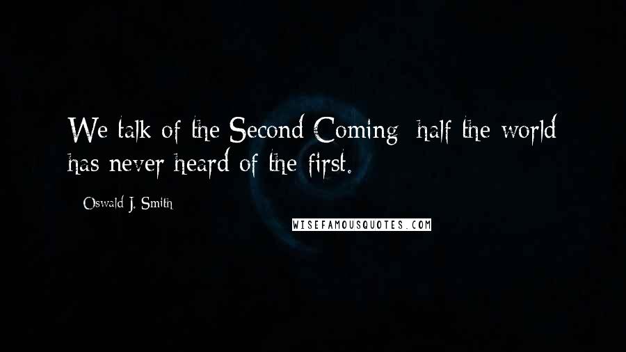 Oswald J. Smith Quotes: We talk of the Second Coming; half the world has never heard of the first.