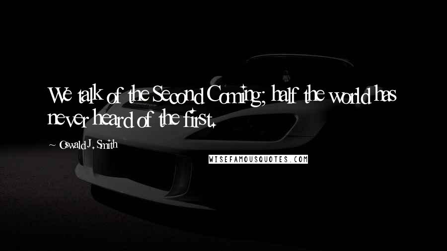 Oswald J. Smith Quotes: We talk of the Second Coming; half the world has never heard of the first.