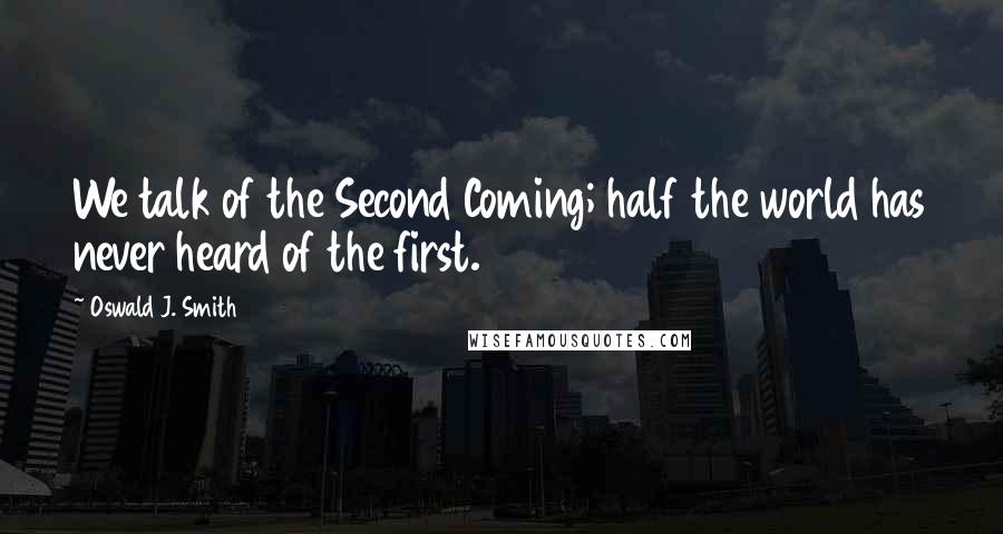 Oswald J. Smith Quotes: We talk of the Second Coming; half the world has never heard of the first.