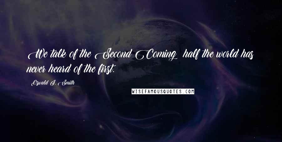 Oswald J. Smith Quotes: We talk of the Second Coming; half the world has never heard of the first.