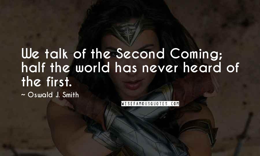 Oswald J. Smith Quotes: We talk of the Second Coming; half the world has never heard of the first.