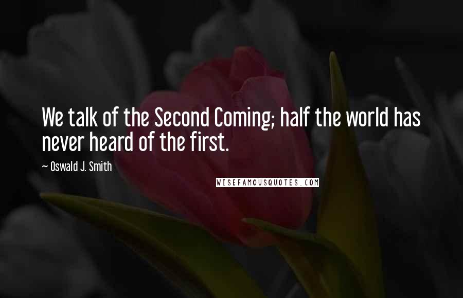 Oswald J. Smith Quotes: We talk of the Second Coming; half the world has never heard of the first.