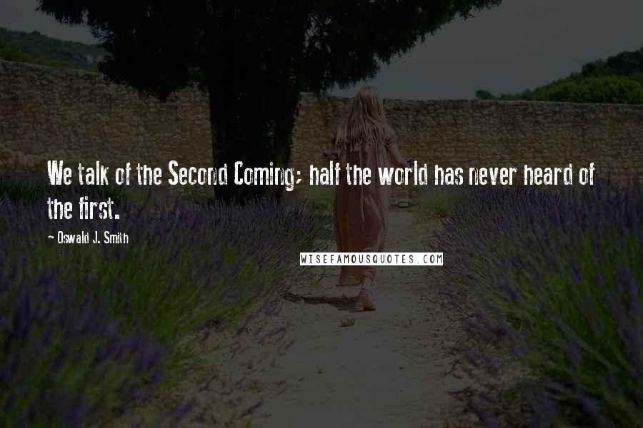 Oswald J. Smith Quotes: We talk of the Second Coming; half the world has never heard of the first.