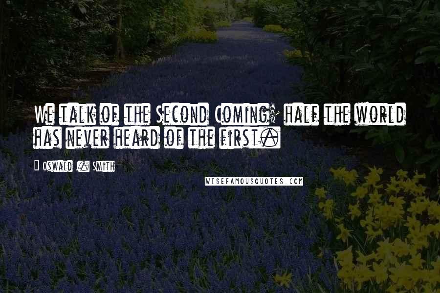 Oswald J. Smith Quotes: We talk of the Second Coming; half the world has never heard of the first.