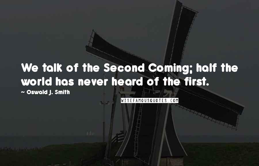 Oswald J. Smith Quotes: We talk of the Second Coming; half the world has never heard of the first.