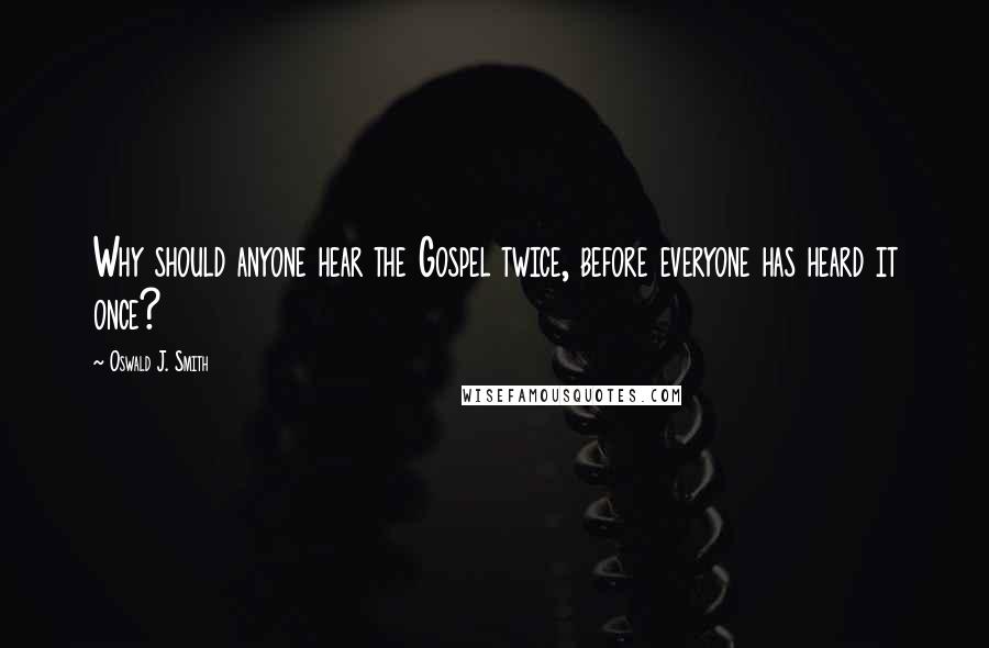 Oswald J. Smith Quotes: Why should anyone hear the Gospel twice, before everyone has heard it once?