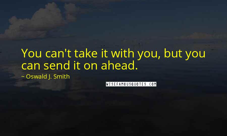 Oswald J. Smith Quotes: You can't take it with you, but you can send it on ahead.