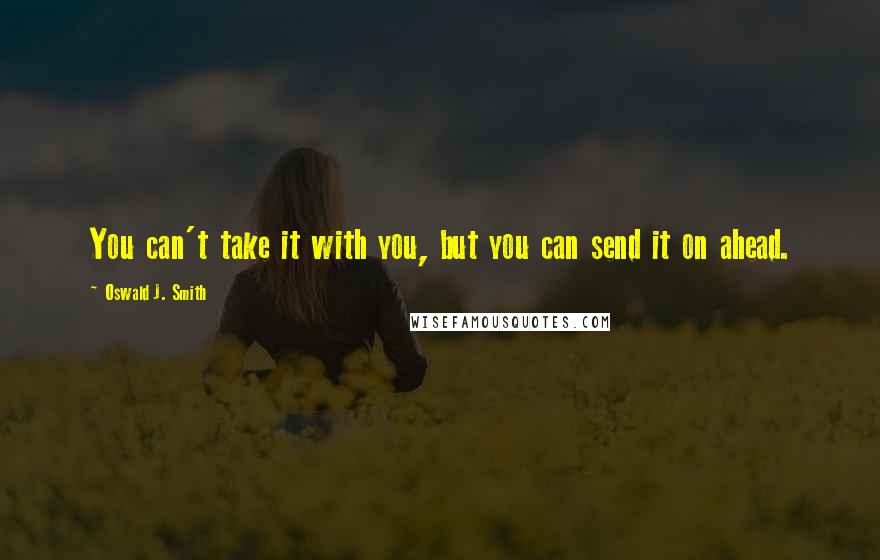 Oswald J. Smith Quotes: You can't take it with you, but you can send it on ahead.