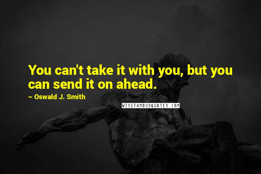 Oswald J. Smith Quotes: You can't take it with you, but you can send it on ahead.