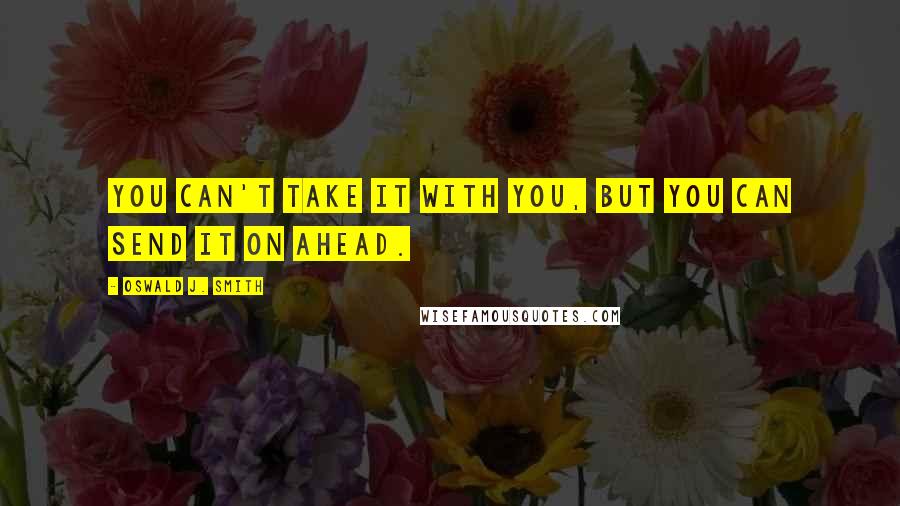 Oswald J. Smith Quotes: You can't take it with you, but you can send it on ahead.