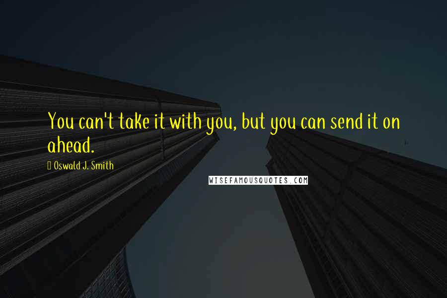 Oswald J. Smith Quotes: You can't take it with you, but you can send it on ahead.