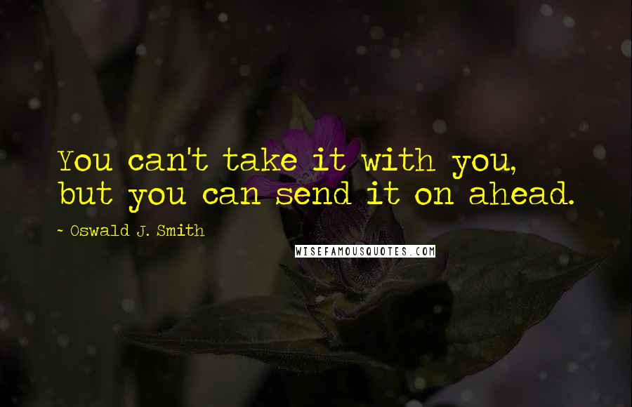 Oswald J. Smith Quotes: You can't take it with you, but you can send it on ahead.