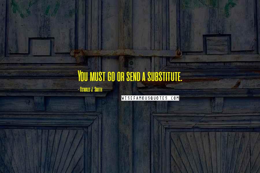 Oswald J. Smith Quotes: You must go or send a substitute.