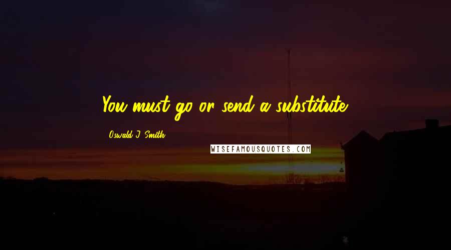 Oswald J. Smith Quotes: You must go or send a substitute.